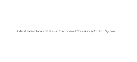 Understanding Indoor Stations: The Inside of Your Access Control System